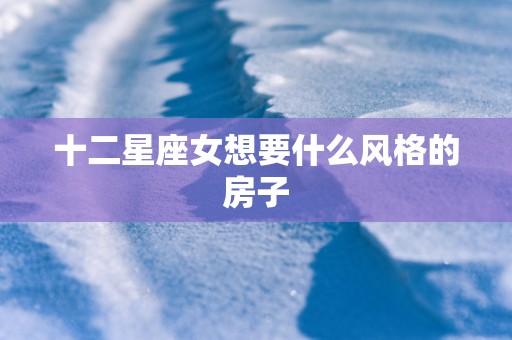 十二星座女想要什么风格的房子