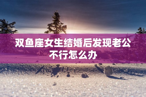 双鱼座女生结婚后发现老公不行怎么办