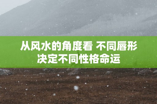 从风水的角度看 不同唇形决定不同性格命运