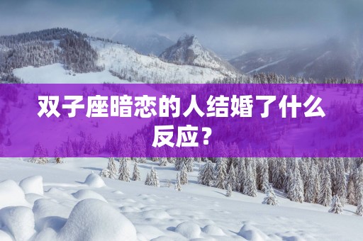 双子座暗恋的人结婚了什么反应？