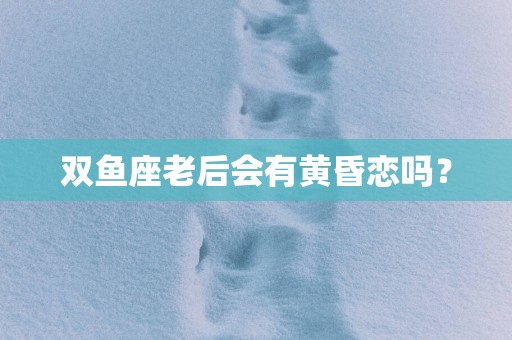 双鱼座老后会有黄昏恋吗？