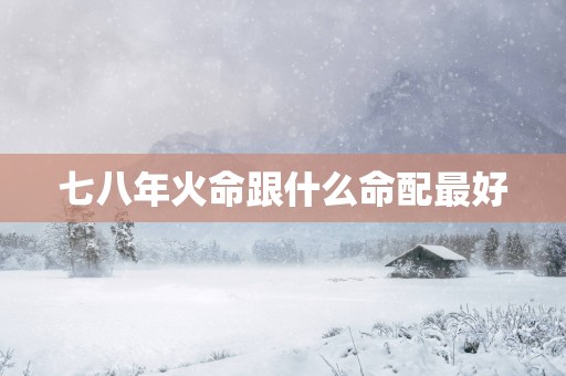 七八年火命跟什么命配最好