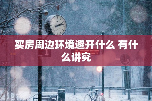 买房周边环境避开什么 有什么讲究