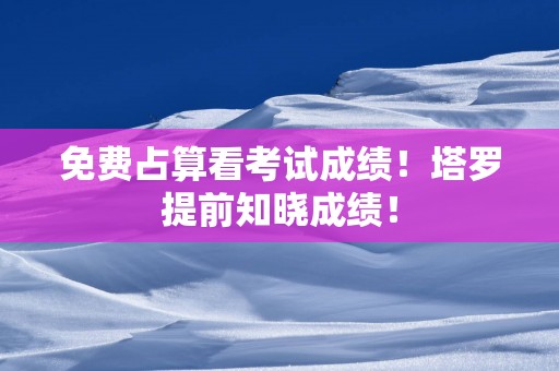 免费占算看考试成绩！塔罗提前知晓成绩！