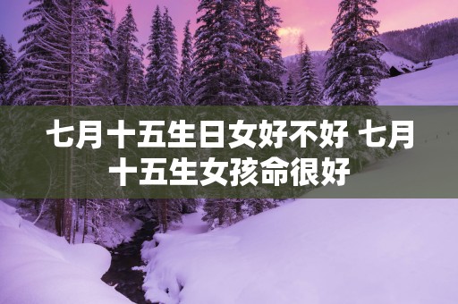 七月十五生日女好不好 七月十五生女孩命很好