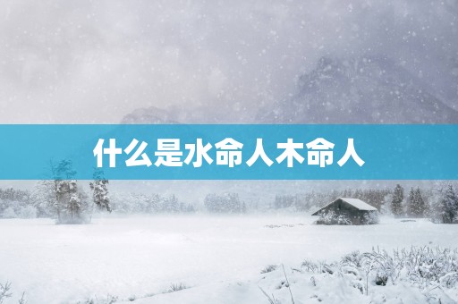 什么是水命人木命人