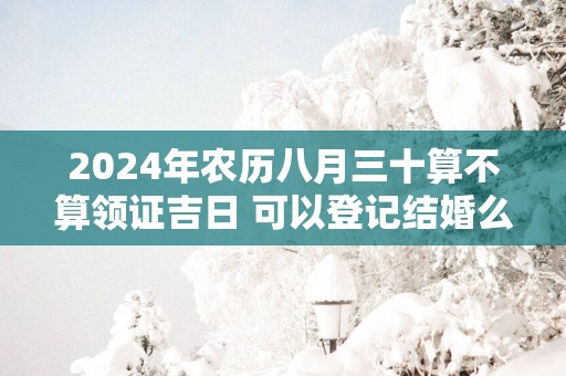 2025年农历八月三十算不算领证吉日 可以登记结婚么