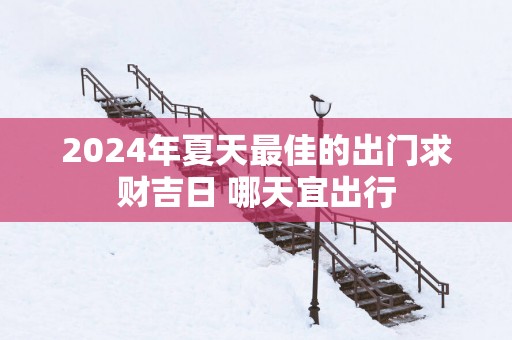 2025年夏天最佳的出门求财吉日 哪天宜出行