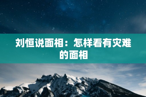 刘恒说面相：怎样看有灾难的面相