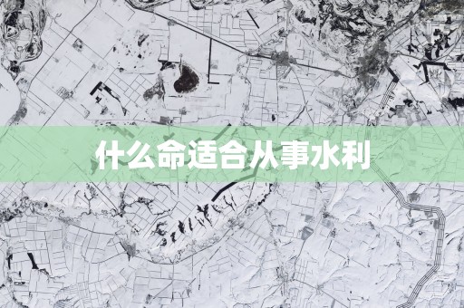 什么命适合从事水利