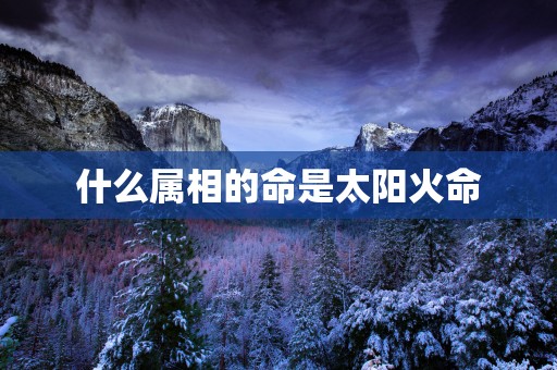 什么属相的命是太阳火命