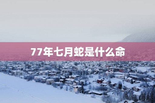 77年七月蛇是什么命