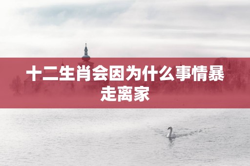 十二生肖会因为什么事情暴走离家