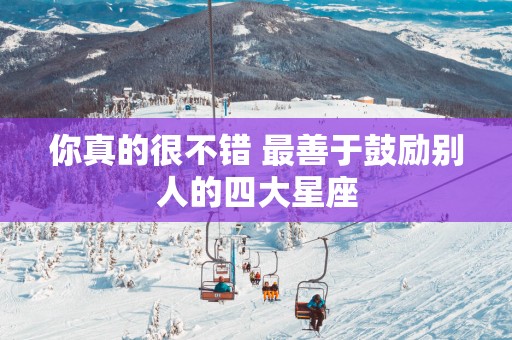 你真的很不错 最善于鼓励别人的四大星座