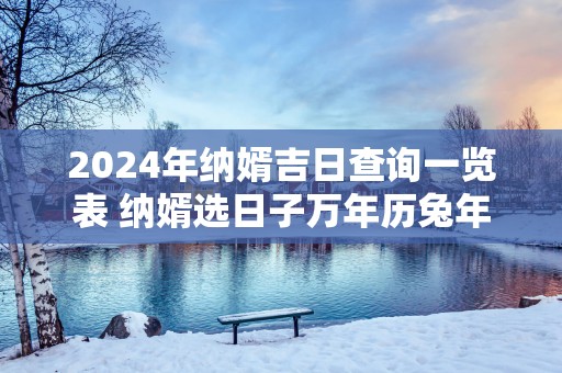 2025年纳婿吉日查询一览表 纳婿选日子万年历蛇年