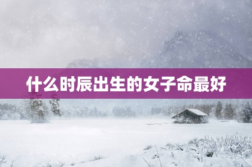 什么时辰出生的女子命最好