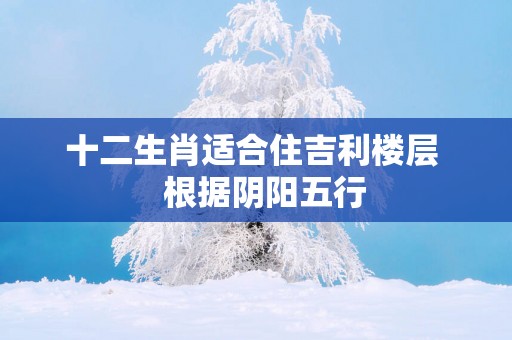 十二生肖适合住吉利楼层   根据阴阳五行