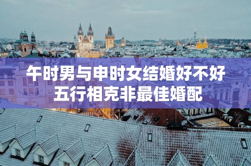 午时男与申时女结婚好不好 五行相克非最佳婚配