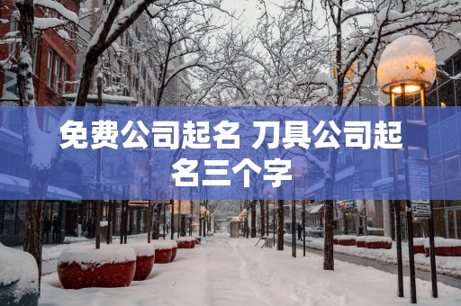 免费公司起名 刀具公司起名三个字