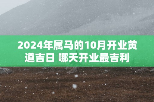 2025年属马的10月开业黄道吉日 哪天开业最吉利