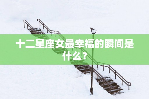 十二星座女最幸福的瞬间是什么？