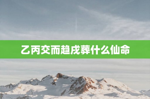乙丙交而趋戌葬什么仙命