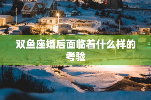 双鱼座婚后面临着什么样的考验