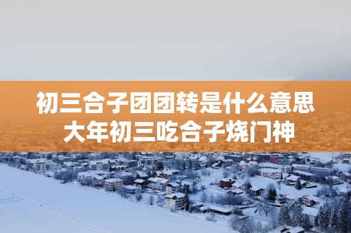 初三合子团团转是什么意思 大年初三吃合子烧门神