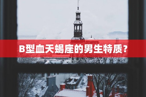 B型血天蝎座的男生特质？