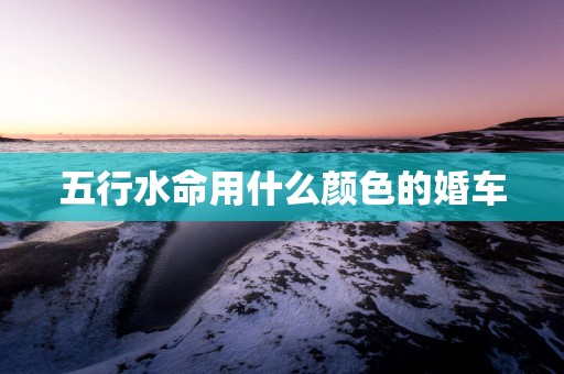五行水命用什么颜色的婚车