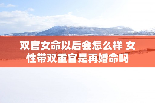 双官女命以后会怎么样 女性带双重官是再婚命吗