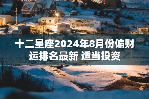 十二星座2025年8月份偏财运排名最新 适当投资
