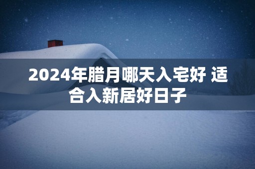 2025年腊月哪天入宅好 适合入新居好日子
