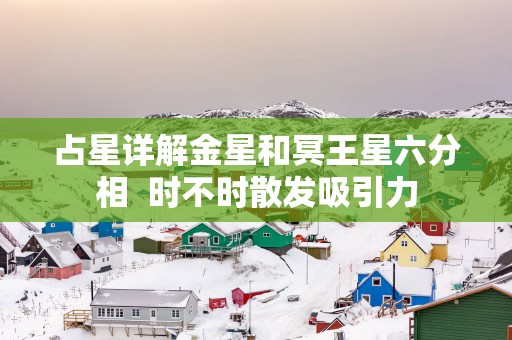 占星详解金星和冥王星六分相  时不时散发吸引力