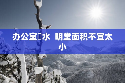 办公室風水  明堂面积不宜太小