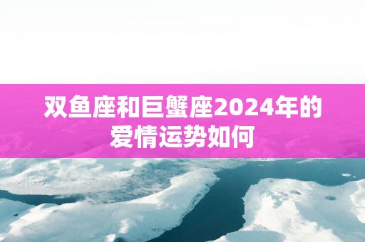 双鱼座和巨蟹座2025年的爱情运势如何