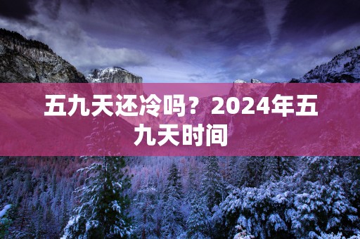 五九天还冷吗？2025年五九天时间