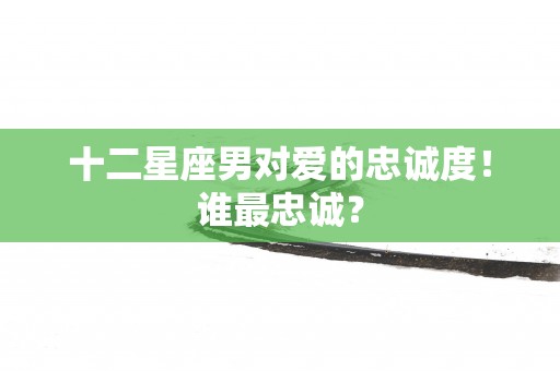 十二星座男对爱的忠诚度！谁最忠诚？