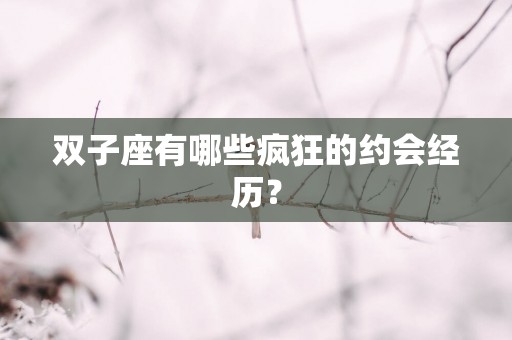 双子座有哪些疯狂的约会经历？