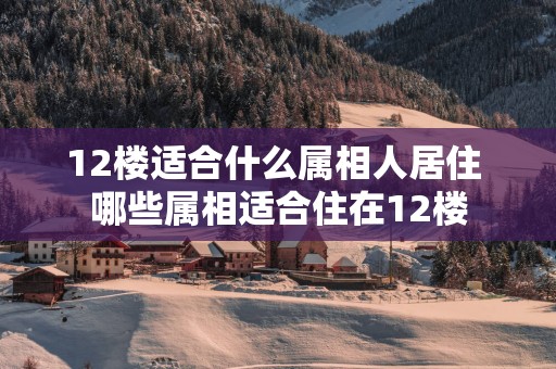 12楼适合什么属相人居住 哪些属相适合住在12楼