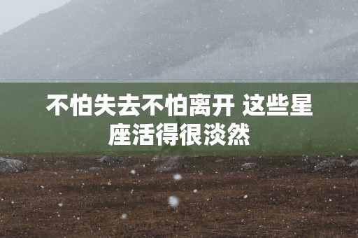 不怕失去不怕离开 这些星座活得很淡然