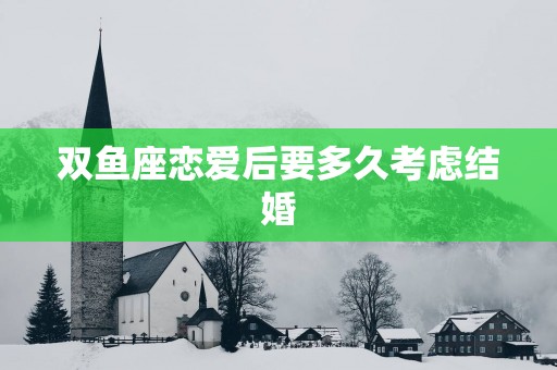 双鱼座恋爱后要多久考虑结婚