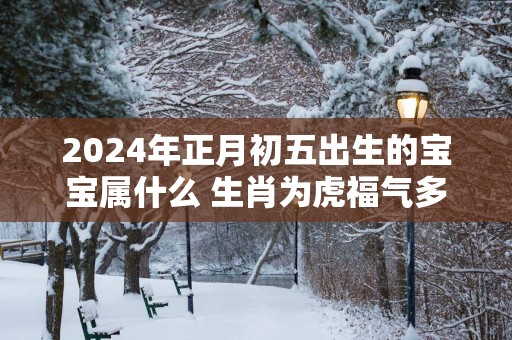 2025年正月初五出生的宝宝属什么 生肖为虎福气多