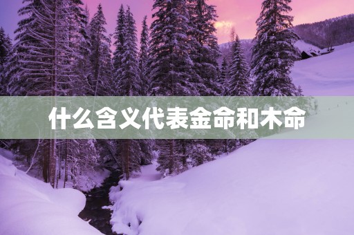什么含义代表金命和木命
