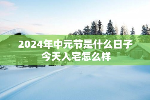 2025年中元节是什么日子 今天入宅怎么样