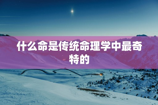 什么命是传统命理学中最奇特的