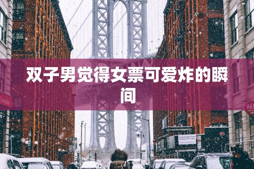 双子男觉得女票可爱炸的瞬间