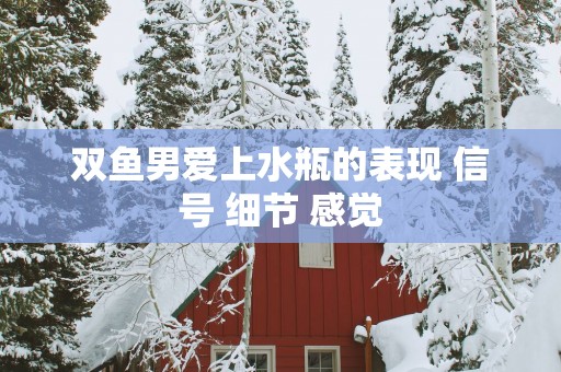 双鱼男爱上水瓶的表现 信号 细节 感觉