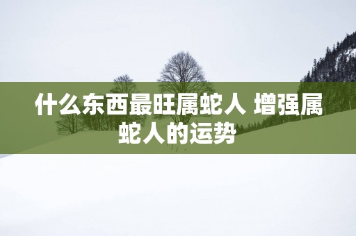什么东西最旺属蛇人 增强属蛇人的运势