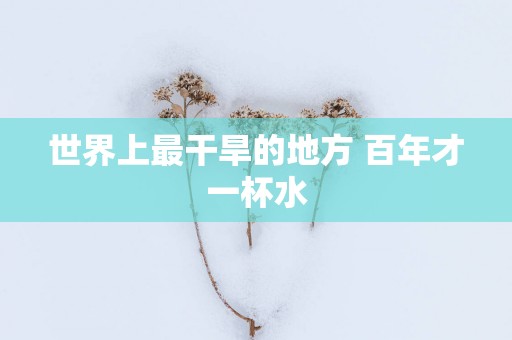 世界上最干旱的地方 百年才一杯水